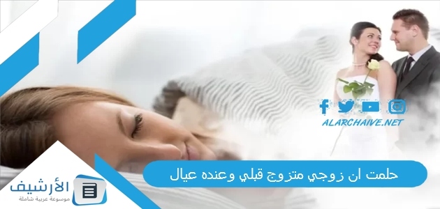 حلمت ان زوجي متزوج قبلي وعنده عيال