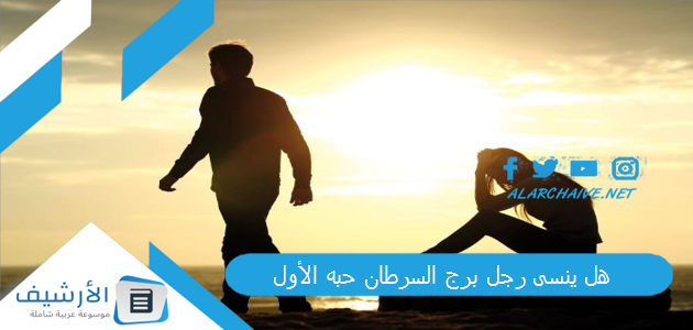 هل ينسى رجل برج السرطان حبه الأول