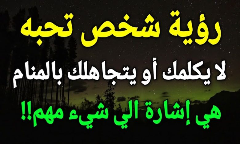 تفسير حلم شخص تحبه يتجاهلك للرجل