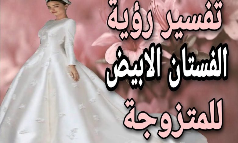 تفسير حلم فستان أبيض طويل للمتزوجة