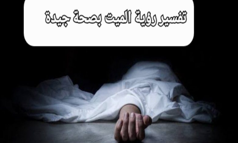 تفسير رؤية الميت بصحة جيدة في المنام